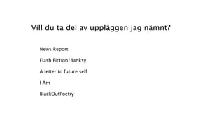 Vill du ta del av uppläggen jag nämnt?
News Report
Flash Fiction/Banksy
A letter to future self
I Am
BlackOutPoetry
 