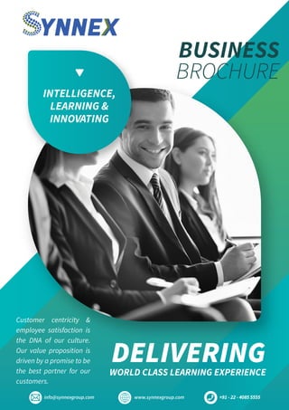www.synnexgroup.com +91 - 22 - 4085 5555info@synnexgroup.com
INTELLIGENCE,
LEARNING &
INNOVATING
DELIVERINGWORLD CLASS LEARNING EXPERIENCE
Customer centricity &
employee satisfaction is
the DNA of our culture.
Our value proposition is
driven by a promise to be
the best partner for our
customers.
BUSINESS
BROCHURE
 