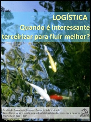 LOGÍSTICA 
Quando é interessante 
terceirizar para fluir melhor? 
Qualidade Engenharia Sistemas Operação Administração 
Senso Sistêmico em sinergia com os Capitais Imobilizado, Intelectual e Humano 
©Synerhgon 2009 – 2014 
Imagem: Arquivo Rico Mäder  