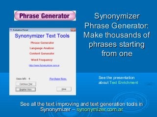 SynonymizerSynonymizer
Phrase Generator:Phrase Generator:
Make thousands ofMake thousands of
phrases startingphrases starting
from onefrom one
See all the text improving and text generation tools inSee all the text improving and text generation tools in
Synonymizer –Synonymizer – synonymizer.com.arsynonymizer.com.ar
See the presentation
about Text Enrichment
 