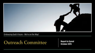 Embracing God’s Future - We’re on the Way!
Outreach Committee Report to Synod
October 2015
 