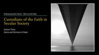 Embracing God’s Future - We’re on the Way
Custodians of the Faith in
Secular Society
Session Three:
Kairos and Glimmers of Hope
 