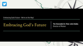 Embracing God's Future - We're on the Way!
Embracing God’s Future The Venerable Dr. Peter John Hobbs
Director of Mission
 