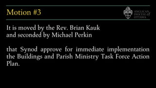 Motion #3
It is moved by the Rev. Brian Kauk
and seconded by Michael Perkin
that Synod approve for immediate implementation
the Buildings and Parish Ministry Task Force Action
Plan.
 