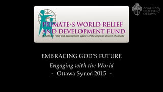 EMBRACING GOD’S FUTURE
Engaging with the World
- Ottawa Synod 2015 -
 