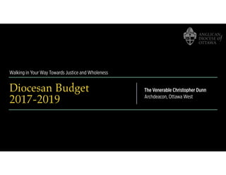 Walking in Your Way Towards Justice and Wholeness
Diocesan Budget
2017-2019
The Venerable Christopher Dunn
Archdeacon, Ottawa West
 