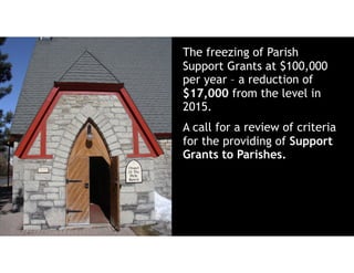 The freezing of Parish
Support Grants at $100,000
per year – a reduction of
$17,000 from the level in
2015.
A call for a review of criteria
for the providing of Support
Grants to Parishes.
 