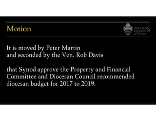 Motion
It is moved by Peter Martin
and seconded by the Ven. Rob Davis
that Synod approve the Property and Financial
Committee and Diocesan Council recommended
diocesan budget for 2017 to 2019.
 