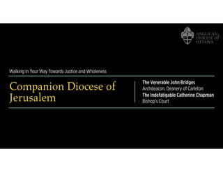Walking in Your Way Towards Justice and Wholeness
Companion Diocese of
Jerusalem
The Venerable John Bridges
Archdeacon, Deanery of Carleton
The Indefatigable Catherine Chapman
Bishop’s Court
 