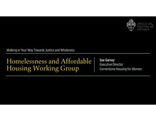Walking in Your Way Towards Justice and Wholeness
Homelessness and Affordable
Housing Working Group
Sue Garvey
Executive Director
Cornerstone Housing for Women
 