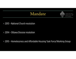 Mandate
❖ 2013 - National Church resolution
❖ 2014 - Ottawa Diocese resolution
❖ 2015 - Homelessness and Affordable Housing Task Force/Working Group
 