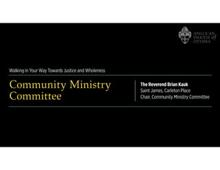 Walking in Your Way Towards Justice and Wholeness
Community Ministry
Committee
The Reverend Brian Kauk
Saint James, Carleton Place
Chair, Community Ministry Committee
 
