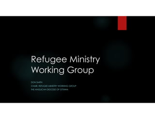 Refugee Ministry
Working Group
DON SMITH
CHAIR, REFUGEE MINISTRY WORKING GROUP
THE ANGLICAN DIOCESE OF OTTAWA
 
