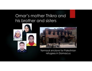 Omar’s mother Thikra and
his brother and sisters
Yarmouk enclave for Palestinian
refugees in Damascus
 