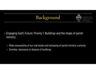 Background
❖ Engaging God’s Future: Priority 1: Buildings and the shape of parish
ministry
❖ Make stewardship of our real estate and reshaping of parish ministry a priority
❖ Develop, repurpose or dispose of buildings
 