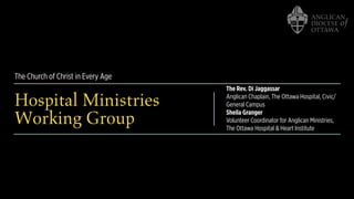 The Church of Christ in Every Age
Hospital Ministries
Working Group
The Rev. Di Jaggassar
Anglican Chaplain, The Ottawa Hospital, Civic/
General Campus
Sheila Granger
Volunteer Coordinator for Anglican Ministries,
The Ottawa Hospital & Heart Institute
 