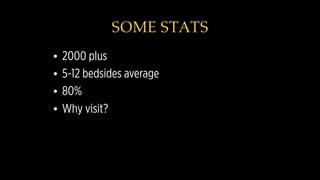 SOME STATS
• 2000 plus
• 5-12 bedsides average
• 80%
• Why visit?
 