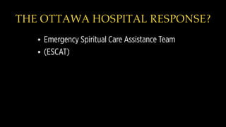 THE OTTAWA HOSPITAL RESPONSE?
• Emergency Spiritual Care Assistance Team
• (ESCAT)
 