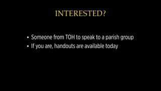 INTERESTED?
• Someone from TOH to speak to a parish group
• If you are, handouts are available today
 