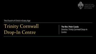 The Church of Christ in Every Age
Trinity Cornwall
Drop-In Centre
The Rev. Peter Cazaly
Director, Trinity Cornwall Drop-In
Centre
 