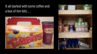 It all started with some coffee and
a box of tim-bits. . .
 