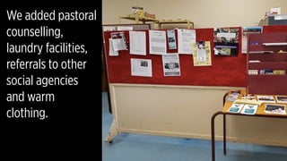 We added pastoral
counselling,
laundry facilities,
referrals to other
social agencies
and warm
clothing.
 