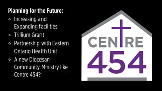 Planning for the Future:
❖ Increasing and
Expanding facilities
❖ Trillium Grant
❖ Partnership with Eastern
Ontario Health Unit
❖ A new Diocesan
Community Ministry like
Centre 454?
 