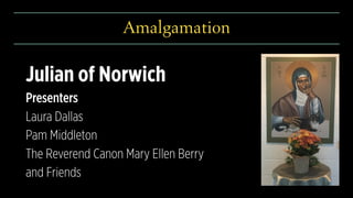 Amalgamation
Julian of Norwich
Presenters
Laura Dallas
Pam Middleton
The Reverend Canon Mary Ellen Berry
and Friends
 