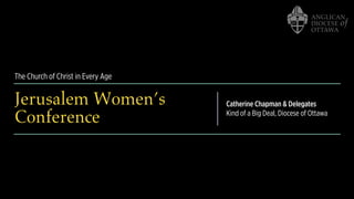 The Church of Christ in Every Age
Jerusalem Women’s
Conference
Catherine Chapman & Delegates
Kind of a Big Deal, Diocese of Ottawa
 