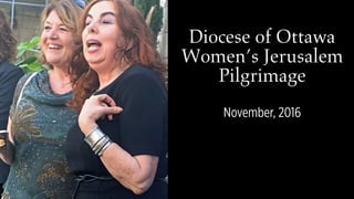 Diocese of Ottawa 
Women’s Jerusalem
Pilgrimage
November, 2016
 