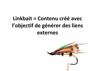 Linkbait = Contenu créé avec l’objectif de générer des liens externes 