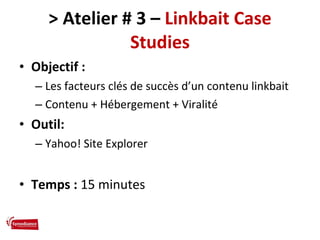 > Atelier # 3 –  Linkbait Case Studies <ul><li>Objectif :  </li></ul><ul><ul><li>Les facteurs clés de succès d’un contenu ...