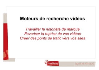 Moteurs de recherche vidéos Travailler la notoriété de marque Favoriser la reprise de vos vidéos Créer des ponts de trafic vers vos sites 