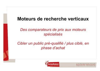 Moteurs de recherche verticaux Des comparateurs de prix aux moteurs spécialisés Cibler un public pré-qualifié / plus ciblé, en phase d’achat 