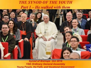 THE SYNOD OF THE YOUTH
Part 1 – He walked with them
Synod of Bishops Oct 2018
15th Ordinary General Assembly
Young People, the Faith, and Vocational Discernment
 