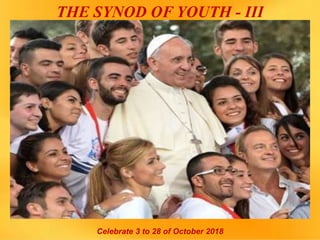 THE SYNOD OF YOUTH - III
Celebrate 3 to 28 of October 2018
 