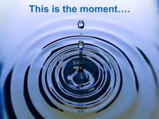 Each step in the process builds on the
next w
This is the moment….
 