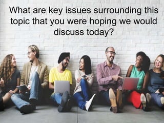 What are key issues surrounding this
topic that you were hoping we would
discuss today?
 