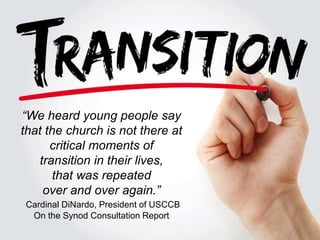 “We heard young people say
that the church is not there at
critical moments of
transition in their lives,
that was repeated
over and over again.”
Cardinal DiNardo, President of USCCB
On the Synod Consultation Report
 