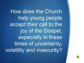 
How does the Church
help young people
accept their call to the
joy of the Gospel,
especially in these
times of uncertainty,
volatility and insecurity?
 