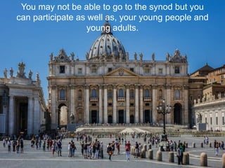 You may not be able to go to the synod but you
can participate as well as, your young people and
young adults.
 