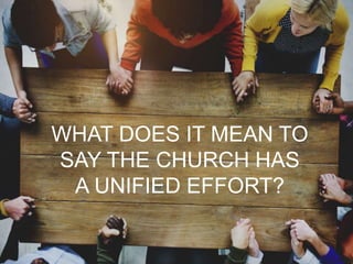 WHAT DOES IT MEAN TO
SAY THE CHURCH HAS
A UNIFIED EFFORT?
 