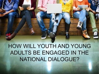 HOW WILL YOUTH AND YOUNG
ADULTS BE ENGAGED IN THE
NATIONAL DIALOGUE?
 