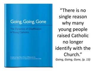 “There is no
single reason
why many
young people
raised Catholic
no longer
identify with the
Church.”
Going, Going, Gone, (p. 13)
 