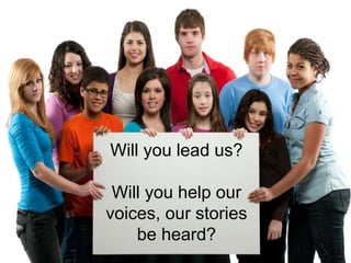 
Will you lead us?
Will you help our
voices, our stories
be heard?
 