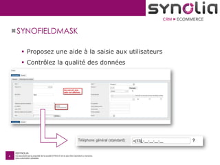 ©SYNOLIA
Ce document est la propriété de la société SYNOLIA et ne peut être reproduit ou transmis
sans autorisation préalable.
4
SYNOFIELDMASK
 Proposez une aide à la saisie aux utilisateurs
 Contrôlez la qualité des données
 