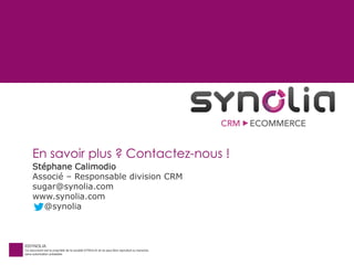 ©SYNOLIA
Ce document est la propriété de la société SYNOLIA et ne peut être reproduit ou transmis
sans autorisation préalable.
En savoir plus ? Contactez-nous !
Stéphane Calimodio
Associé – Responsable division CRM
sugar@synolia.com
www.synolia.com
@synolia
 