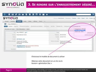 3. SE RENDRE                              SUR L’ENREGISTREMENT DÉSIRÉ…




                  Choisissez le modèle de document à utiliser

                  Obtenez votre document en un clic via le
                  bouton « génération Doc »


Page 6   Toute reproduction, même partielle, tout transfert à un tiers, sous quelque forme que ce soit, sont strictement interdits sans
         autorisation préalable écrite de SYNOLIA, propriétaire exclusif de ce document.
 