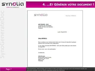 SynoGenerateDoc                                             4. …ET GÉNÉRER                                      VOTRE DOCUMENT                              !




                  Page 7   Toute reproduction, même partielle, tout transfert à un tiers, sous quelque forme que ce soit, sont strictement interdits sans
                           autorisation préalable écrite de SYNOLIA, propriétaire exclusif de ce document.
 
