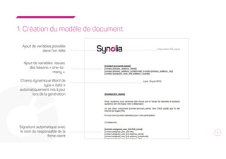 4
1. Création du modèle de document
Ajout de variables issues
des liaisons « one-to-
many »
Ajout de variables possible
dans l’en-tête
Signature automatique avec
le nom du responsable de la
fiche client
Champ dynamique Word de
type « date »
automatiquement mis à jour
lors de la génération
 